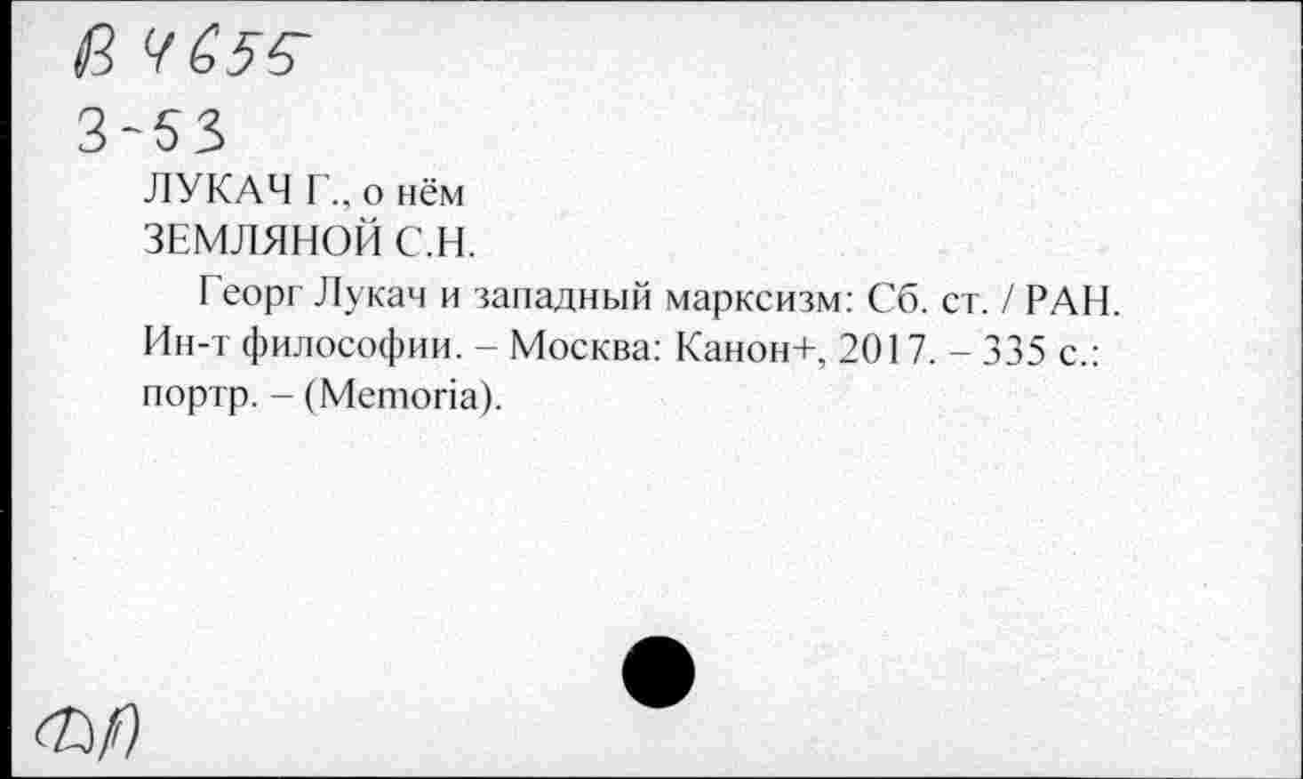 ﻿ЛУКАЧ Г., о нём
ЗЕМЛЯНОЙ С.Н.
Георг Лукач и западный марксизм: Сб. ст. / РАН. Ин-т философии. - Москва: Канон+, 201 7. - 335 с.: портр. - (Метопа).